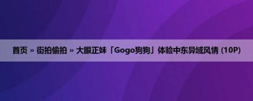 首页 » 街拍偷拍 » 大眼正妹「Gogo狗狗」体验中东异域风情 (10P)