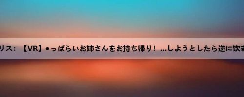 水嶋アリス：【VR】●っぱらいお姉さんをお持ち帰り！…しようとしたら逆に饮まされ...