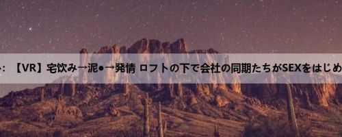 水沢美心：【VR】宅饮み→泥●→発情 ロフトの下で会社の同期たちがSEXをはじめてしま...