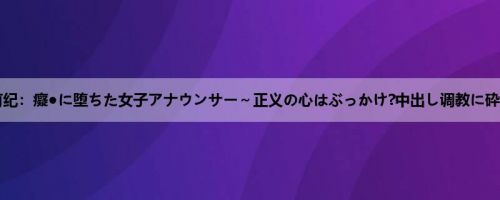 竹内有纪：癡●に堕ちた女子アナウンサー～正义の心はぶっかけ?中出し调教に砕かれ...