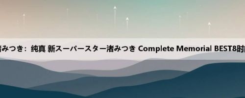 渚みつき：纯真 新スーパースター渚みつき Complete Memorial BEST8时间