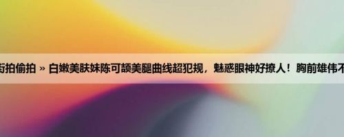 首页 » 街拍偷拍 » 白嫩美肤妹陈可颉美腿曲线超犯规，魅惑眼神好撩人！胸前雄伟不容忽视！