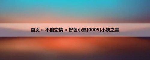 首页 » 不偷恋情 » 好色小姨[0005]小姨之美