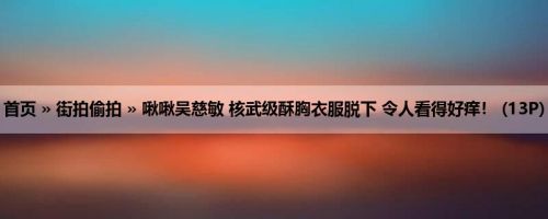 首页 » 街拍偷拍 » 啾啾吴慈敏 核武级酥胸衣服脱下 令人看得好痒！ (13P)