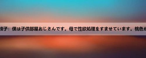 平冈里枝子：僕は子供部屋おじさんです。母で性欲処理をすませています。桃色かぞく...