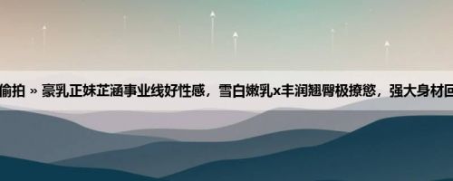 首页 » 街拍偷拍 » 豪乳正妹芷涵事业线好性感，雪白嫩乳x丰润翘臀极撩慾，强大身材回头率满分啊