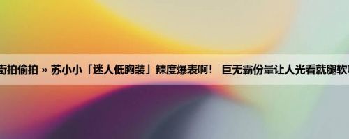 首页 » 街拍偷拍 » 苏小小「迷人低胸装」辣度爆表啊！ 巨无霸份量让人光看就腿软喊不要～