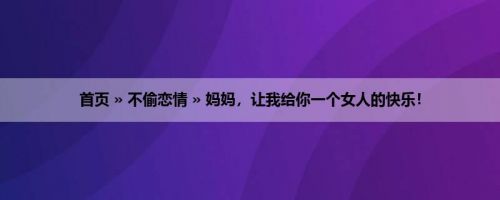 首页 » 不偷恋情 » 妈妈，让我给你一个女人的快乐！