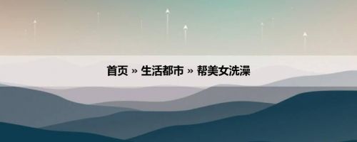 首页 » 生活都市 » 帮美女洗澡