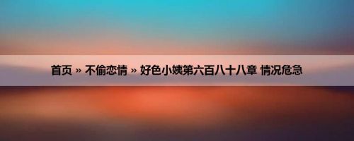 首页 » 不偷恋情 » 好色小姨第六百八十八章 情况危急