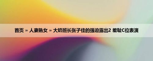 首页 » 人妻熟女 » 大奶班长张子佳的强迫露出2 羞耻C位表演