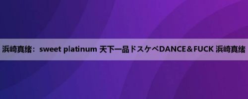浜崎真绪：sweet platinum 天下一品ドスケベDANCE＆FUCK 浜崎真绪
