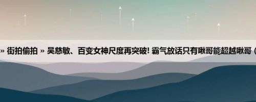 首页 » 街拍偷拍 » 吴慈敏、百变女神尺度再突破! 霸气放话只有啾哥能超越啾哥 (12P)