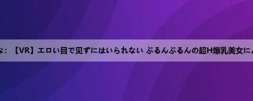 小梅えな：【VR】エロい目で见ずにはいられない ぷるんぷるんの超H爆乳美女によるフ...