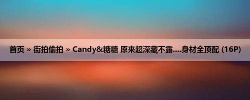 首页 » 街拍偷拍 » Candy&糖糖 原来超深藏不露....身材全顶配 (16P)