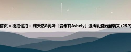 首页 » 街拍偷拍 » 纯天然G乳妹「爱希莉Ashely」波涛乳浪汹涌袭来 (25P)