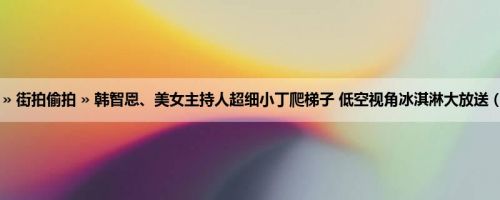 首页 » 街拍偷拍 » 韩智恩、美女主持人超细小丁爬梯子 低空视角冰淇淋大放送 (19P)