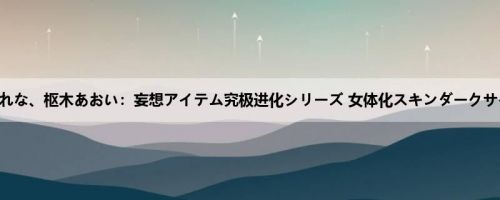 あおいれな、枢木あおい：妄想アイテム究极进化シリーズ 女体化スキンダークサイド2...
