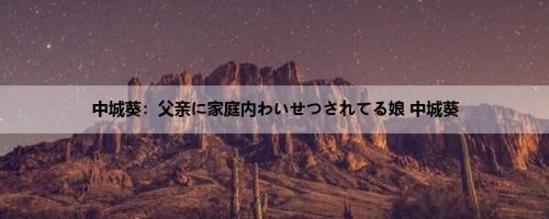 中城葵：父亲に家庭内わいせつされてる娘 中城葵