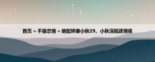 首页 » 不偷恋情 » 绝配娇妻小秋29、小秋深陷迷情夜