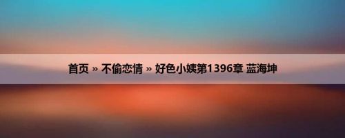 首页 » 不偷恋情 » 好色小姨第1396章 蓝海坤