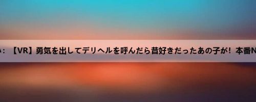 音羽るい：【VR】勇気を出してデリヘルを呼んだら昔好きだったあの子が！本番NGだけ...