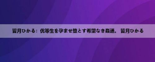皆月ひかる：优等生を孕ませ堕とす希望なき姦通。 皆月ひかる