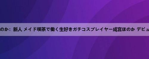 成宫ほのか：新人 メイド喫茶で働く生好きガチコスプレイヤー成宫ほのか デビュード...