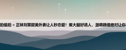 首页 » 街拍偷拍 » 正妹刘萱甜美外表让人秒恋爱！蜜大腿好诱人，激萌颜值绝对让你心情美丽！