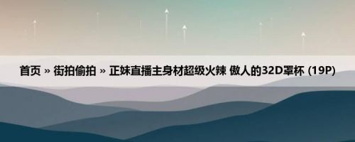 首页 » 街拍偷拍 » 正妹直播主身材超级火辣 傲人的32D罩杯 (19P)