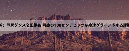 七绪夕希：巨尻ダンス义母相姦 最高の100センチヒップが高速グラインドする腰振り骑...