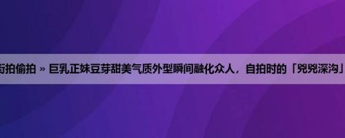 首页 » 街拍偷拍 » 巨乳正妹豆芽甜美气质外型瞬间融化众人，自拍时的「兇兇深沟」好汹涌！