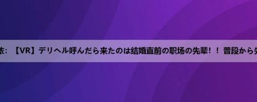 河奈亜依：【VR】デリヘル呼んだら来たのは结婚直前の职场の先辈！！普段から先辈に...