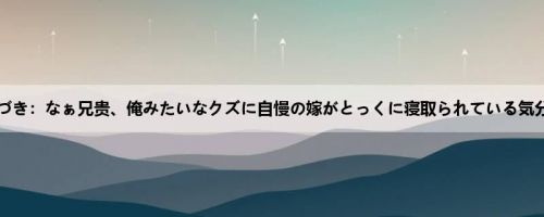 弥生みづき：なぁ兄贵、俺みたいなクズに自慢の嫁がとっくに寝取られている気分はど...