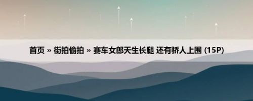 首页 » 街拍偷拍 » 赛车女郎天生长腿 还有骄人上围 (15P)