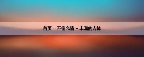首页 » 不偷恋情 » 丰满的肉体