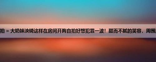 首页 » 街拍偷拍 » 大奶妹泱锜这样在房间开胸自拍好想犯罪一波！甜而不腻的笑容，周围风景太好了吧！