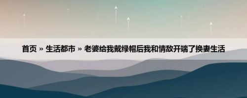 首页 » 生活都市 » 老婆给我戴绿帽后我和情敌开端了换妻生活