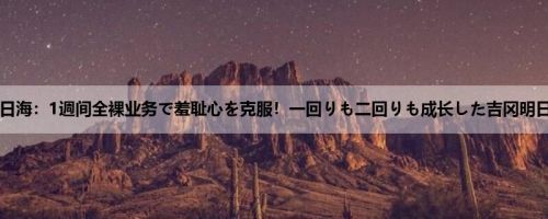 吉冈明日海：1週间全裸业务で羞耻心を克服！一回りも二回りも成长した吉冈明日海の...