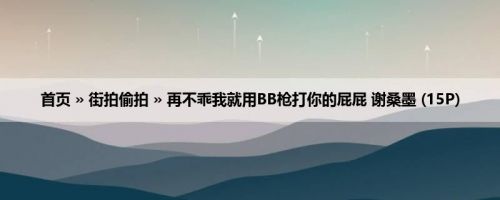 首页 » 街拍偷拍 » 再不乖我就用BB枪打你的屁屁 谢桑墨 (15P)