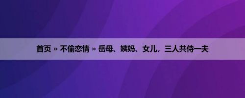 首页 » 不偷恋情 » 岳母、姨妈、女儿，三人共侍一夫