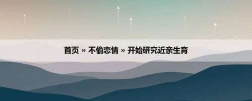 首页 » 不偷恋情 » 开始研究近亲生育