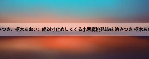 渚みつき、枢木あおい：絶対寸止めしてくる小悪魔挑発姉妹 渚みつき 枢木あおい