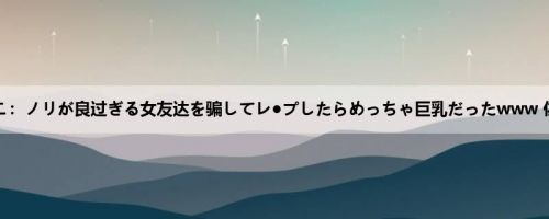 佐藤りこ：ノリが良过ぎる女友达を骗してレ●プしたらめっちゃ巨乳だったwww 佐藤りこ
