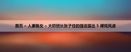 首页 » 人妻熟女 » 大奶班长张子佳的强迫露出 5 裸戏风波