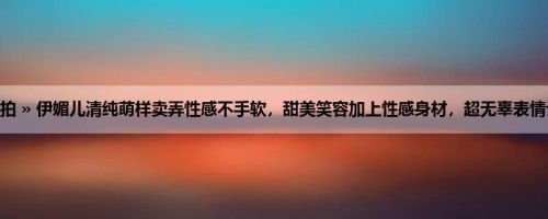 首页 » 街拍偷拍 » 伊媚儿清纯萌样卖弄性感不手软，甜美笑容加上性感身材，超无辜表情让人秒心动啊！