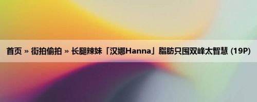 首页 » 街拍偷拍 » 长腿辣妹「汉娜Hanna」脂肪只囤双峰太智慧 (19P)