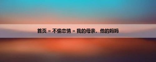 首页 » 不偷恋情 » 我的母亲，他的妈妈