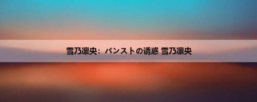 雪乃凛央：パンストの诱惑 雪乃凛央