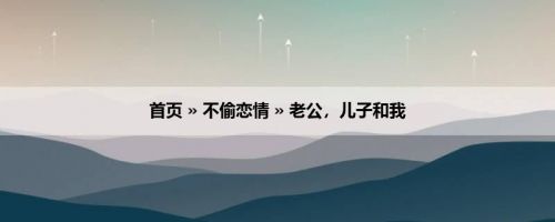 首页 » 不偷恋情 » 老公，儿子和我